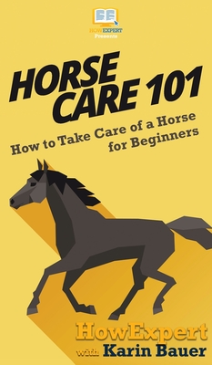 Horse Care 101: How to Take Care of a Horse for Beginners - Howexpert, and Bauer, Karin