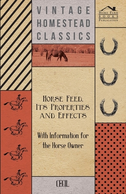 Horse Feed, Its Properties and Effects - With Information for the Horse Owner - Cecil