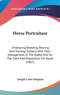 Horse Portraiture: Embracing Breeding, Rearing And Training Trotters; With Their Management In The Stable And On The Track And Preparation For Races (1867)