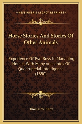 Horse Stories and Stories of Other Animals: Experience of Two Boys in Managing Horses, with Many Anecdotes of Quadrupedal Intelligence (1890) - Knox, Thomas W