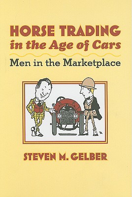 Horse Trading in the Age of Cars: Men in the Marketplace - Gelber, Steven M, Professor