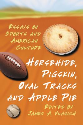 Horsehide, Pigskin, Oval Tracks and Apple Pie: Essays on Sports and American Culture - Vlasich, James A (Editor)