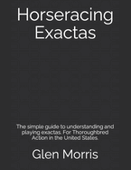 Horseracing Exactas: The simple guide to understanding and playing exactas. For Thoroughbred Action in the United States.