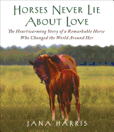 Horses Never Lie about Love: The Heartwarming Story of a Remarkable Horse Who Changed the World Around Her