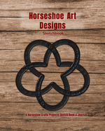 Horseshoe Art Designs Sketchbook: A Horseshoe Crafts Sketch Book & Journal to Brainstorm & Save Horseshoe Art Ideas