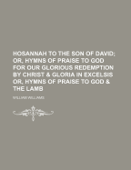 Hosannah to the Son of David; Or, Hymns of Praise to God for Our Glorious Redemption by Christ & Gloria in Excelsis Or, Hymns of Praise to God & the Lamb