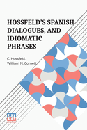 Hossfeld s Spanish Dialogues, And Idiomatic Phrases Indispensible For A Rapid Acquisition Of The Spanish Language