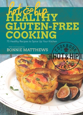 Hot and Hip Healthy Gluten-Free Cooking: 75 Healthy Recipes to Spice Up Your Kitchen - Matthews, Bonnie