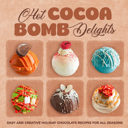 Hot Cocoa Bomb Delights: Easy and Creative Holiday Chocolate Recipes for All Seasons