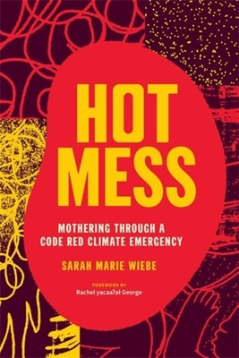 Hot Mess: Mothering Through a Code Red Climate Emergency - Wiebe, Sarah Marie, and George, Rachel Yacaa al (Foreword by)