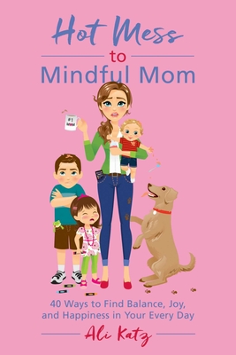 Hot Mess to Mindful Mom: 40 Ways to Find Balance and Joy in Your Every Day - Katz, Ali