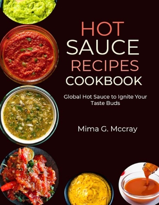 Hot Sauce Recipes Cookbook: Global Hot Sauce to Ignite Your Taste Buds - G McCray, Mima