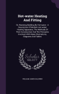 Hot-water Heating And Fitting: Or, Warming Building By Hot-water: A Description Of Modern Hot-water Heating Apparatus, The Methods Of Their Construction And The Principles Involved, With Many Illustrations, Diagrams And Tables