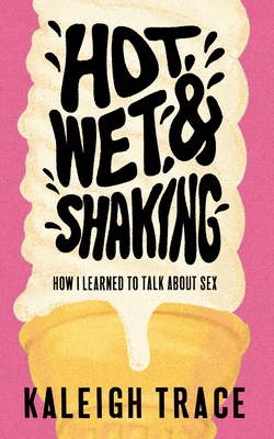 Hot, Wet, and Shaking: How I Learned to Talk about Sex - Trace, Kaleigh