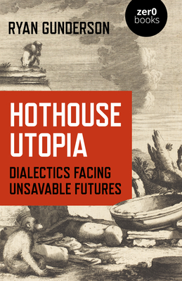 Hothouse Utopia - Dialectics Facing Unsavable Futures - Gunderson, Ryan