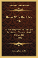Hours with the Bible V6: Or the Scriptures in the Light of Modern Discovery and Knowledge (1886)