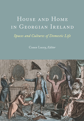 House and Home in Georgian Ireland: Spaces and Cultures of Domestic Life - Lucey, Conor (Editor)