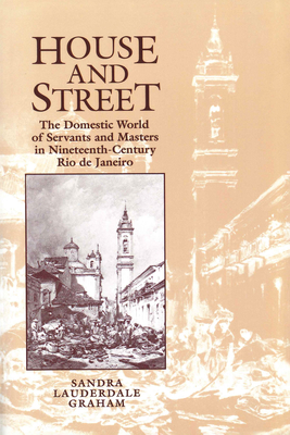 House and Street: The Domestic World of Servants and Masters in Nineteenth-Century Rio de Janeiro - Lauderdale Graham, Sandra