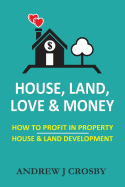 House, Land, Love & Money: How to Profit in Property. House & Land Development