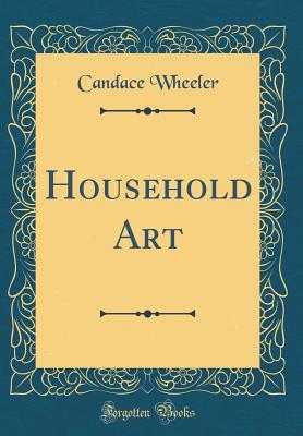 Household Art (Classic Reprint) - Wheeler, Candace