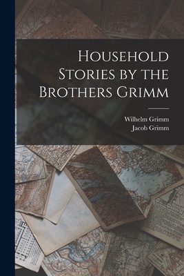 Household Stories by the Brothers Grimm - Grimm, Jacob, and Grimm, Wilhelm