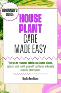 Houseplant Care Made Easy: Your go-to resource to help you choose plants, optimize plant health, grow with confidence and create beautiful indoor spaces