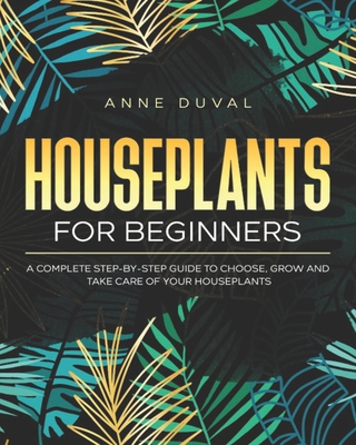 Houseplants for Beginners: A Complete Guide to Choose, Grow and Take Care of your Houseplants - Duval, Anne