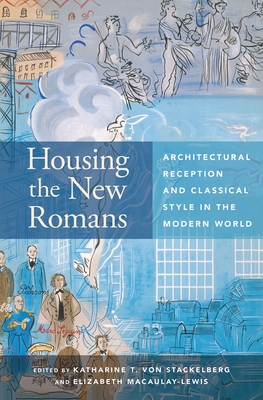 Housing the New Romans: Architectural Reception and Classical Style in the Modern World - Stackelberg, Katharine T. von (Editor), and Macaulay-Lewis, E. (Editor)