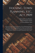 Housing, Town Planning, Etc., Act, 1909; a Practical Guide in the Preparation of Town Planning Schemes. With Appendices Containing the Text of the Act, the Procedure Regulations, Extracts From the Hampstead Garden Suburb Act, 1906, Extract From The...