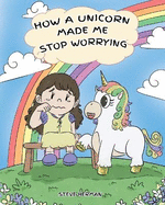 How A Unicorn Made Me Stop Worrying: A Cute Children Story to Teach Kids to Overcome Anxiety, Worry and Fear.