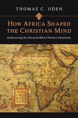 How Africa Shaped the Christian Mind: Rediscovering the African Seedbed of Western Christianity - Oden, Thomas C, Dr.