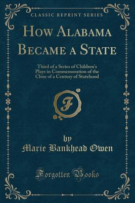 How Alabama Became a State: Third of a Series of Children's Plays in Commemoration of the Close of a Century of Statehood (Classic Reprint) - Owen, Marie Bankhead