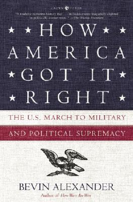 How America Got It Right: The U.S. March to Military and Political Supremacy - Alexander, Bevin