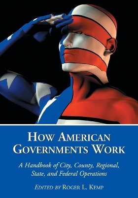 How American Governments Work: A Handbook of City, County, Regional, State, and Federal Operations - Kemp, Roger L (Editor)