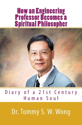 How an Engineering Professor Becomes a Spiritual Philosopher: Diary of a 21st Century Human Soul - Wong, Tommy S W