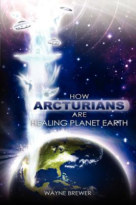 How Arcturians Are Healing Planet Earth: One Soul Or Millions At A Time - Brewer, Wayne D