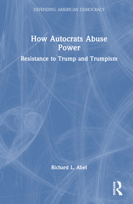 How Autocrats Abuse Power: Resistance to Trump and Trumpism - Abel, Richard L