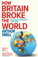 How Britain Broke the World: War, Greed and Blunders, 1997-2022