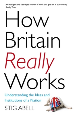How Britain Really Works: Understanding the Ideas and Institutions of a Nation - Abell, Stig