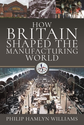 How Britain Shaped the Manufacturing World: 1851 - 1951 - Williams, Philip Hamlyn