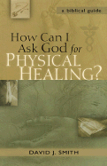 How Can I Ask God for Physical Healing?: A Biblical Guide - Smith, David J