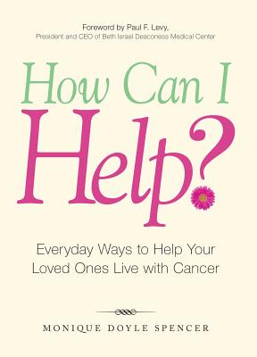 How Can I Help?: Everyday Ways to Help Your Loved Ones Live with Cancer - Doyle Spencer, Monique, and Levy, Paul F