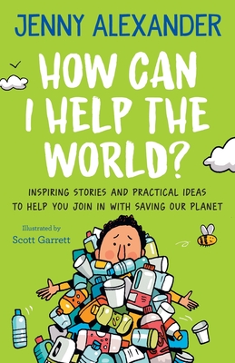How Can I Help The World?: Inspiring Stories and Practical Ideas to help You Join in With Saving Our Planet - Alexander, Jenny