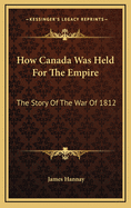 How Canada Was Held for the Empire: The Story of the War of 1812