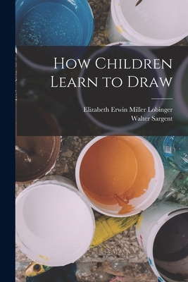 How Children Learn to Draw - Sargent, Walter, and Lobinger, Elizabeth Erwin Miller