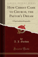 How Christ Came to Church, the Pastor's Dream: A Spiritualautobiography (Classic Reprint)