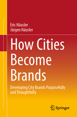 How Cities Become Brands: Developing City Brands Purposefully and Thoughtfully - Husler, Eric, and Husler, Jrgen