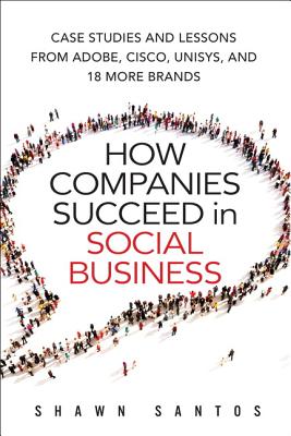How Companies Succeed in Social Business: Case Studies and Lessons from Adobe, Cisco, Unisys, and 18 More Brands - Santos, Shawn