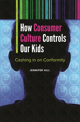 How Consumer Culture Controls Our Kids: Cashing in on Conformity - Hill, Jennifer