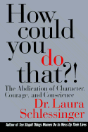 How Could You Do That?: The Abdication of Character, Courage, and Conscience - Schlessinger, Laura C, Dr.